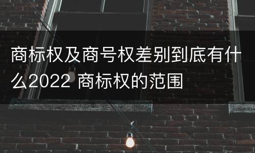 商标权及商号权差别到底有什么2022 商标权的范围