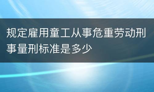 规定雇用童工从事危重劳动刑事量刑标准是多少