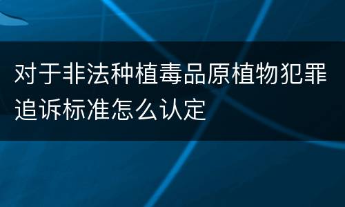 对于非法种植毒品原植物犯罪追诉标准怎么认定
