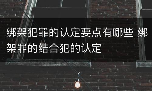 绑架犯罪的认定要点有哪些 绑架罪的结合犯的认定