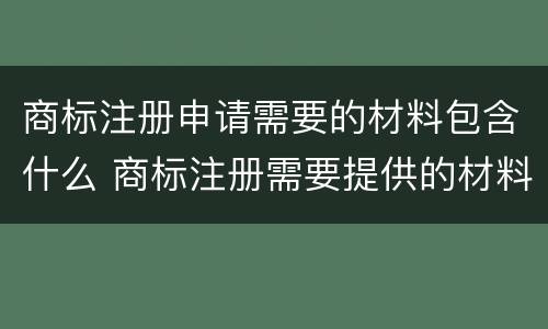 商标注册申请需要的材料包含什么 商标注册需要提供的材料
