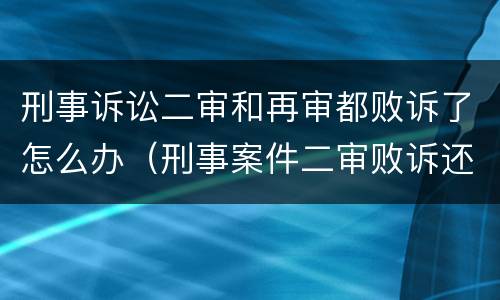 刑事诉讼二审和再审都败诉了怎么办（刑事案件二审败诉还能上诉吗）