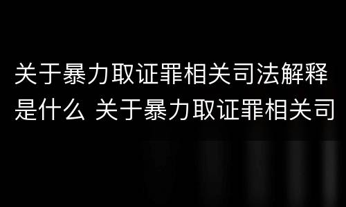关于暴力取证罪相关司法解释是什么 关于暴力取证罪相关司法解释是什么