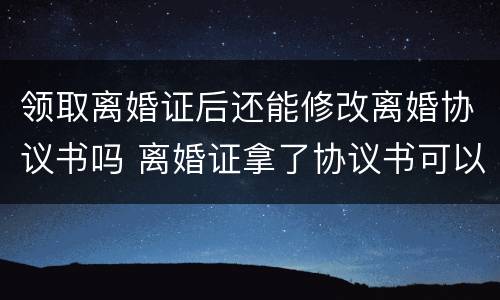 领取离婚证后还能修改离婚协议书吗 离婚证拿了协议书可以更改吗