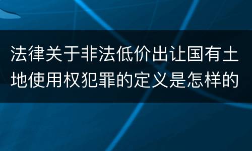 法律关于非法低价出让国有土地使用权犯罪的定义是怎样的