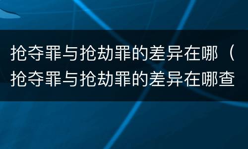 抢夺罪与抢劫罪的差异在哪（抢夺罪与抢劫罪的差异在哪查）