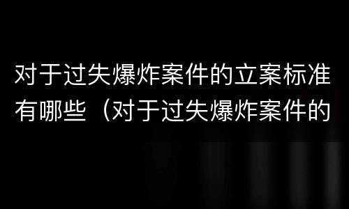 对于过失爆炸案件的立案标准有哪些（对于过失爆炸案件的立案标准有哪些要求）