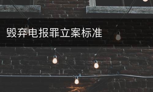 毁弃电报罪立案标准