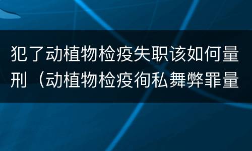 犯了动植物检疫失职该如何量刑（动植物检疫徇私舞弊罪量刑）