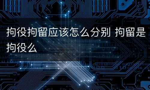 拘役拘留应该怎么分别 拘留是拘役么