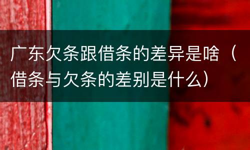 广东欠条跟借条的差异是啥（借条与欠条的差别是什么）