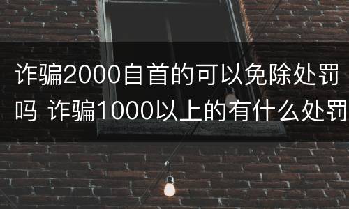 诈骗2000自首的可以免除处罚吗 诈骗1000以上的有什么处罚