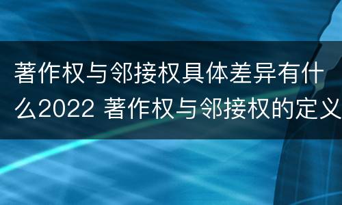 著作权与邻接权具体差异有什么2022 著作权与邻接权的定义是什么