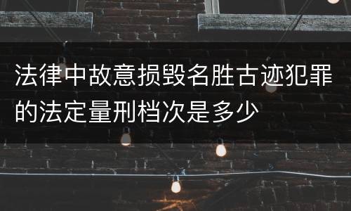 法律中故意损毁名胜古迹犯罪的法定量刑档次是多少