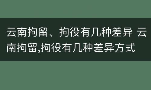 云南拘留、拘役有几种差异 云南拘留,拘役有几种差异方式