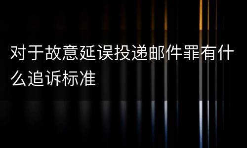 对于故意延误投递邮件罪有什么追诉标准