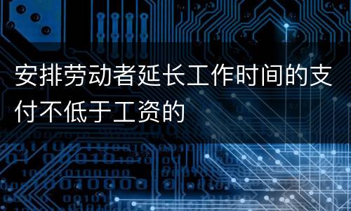 安排劳动者延长工作时间的支付不低于工资的