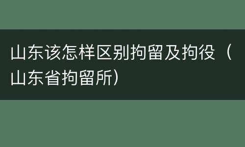 山东该怎样区别拘留及拘役（山东省拘留所）