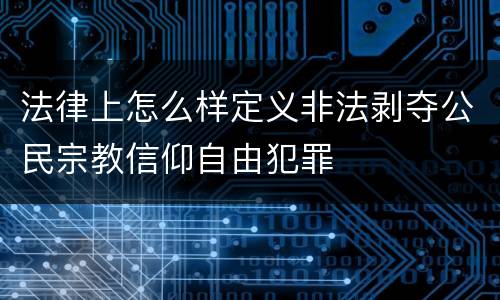 法律上怎么样定义非法剥夺公民宗教信仰自由犯罪