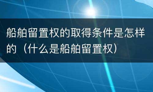 船舶留置权的取得条件是怎样的（什么是船舶留置权）