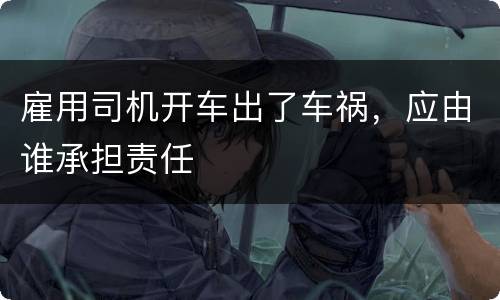 雇用司机开车出了车祸，应由谁承担责任