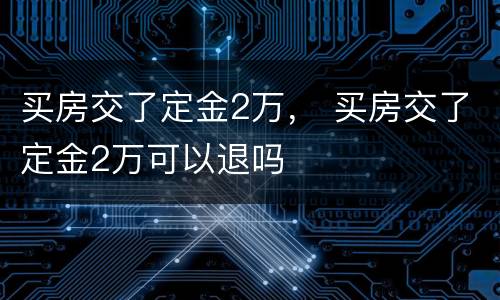 买房交了定金2万， 买房交了定金2万可以退吗