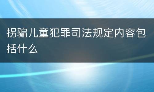 拐骗儿童犯罪司法规定内容包括什么