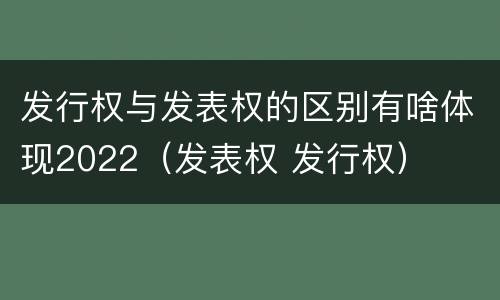 发行权与发表权的区别有啥体现2022（发表权 发行权）