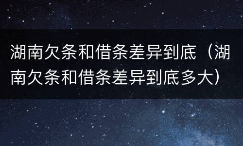 湖南欠条和借条差异到底（湖南欠条和借条差异到底多大）