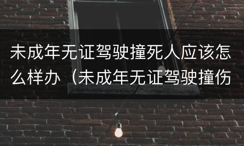 未成年无证驾驶撞死人应该怎么样办（未成年无证驾驶撞伤人怎么处罚跟赔偿）