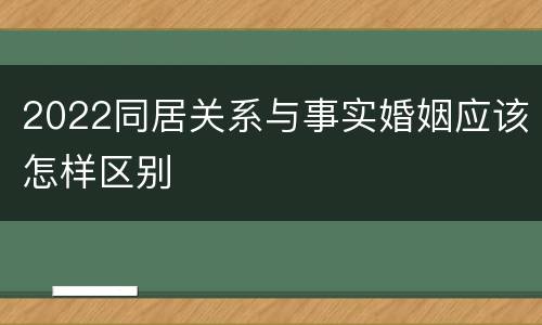 2022同居关系与事实婚姻应该怎样区别