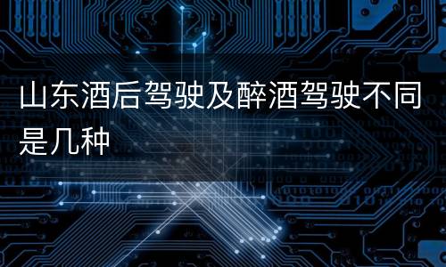 山东酒后驾驶及醉酒驾驶不同是几种