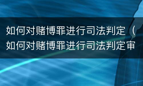 如何对赌博罪进行司法判定（如何对赌博罪进行司法判定审理）