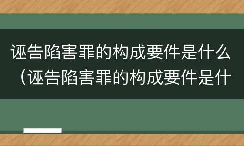 诬告陷害罪的构成要件是什么（诬告陷害罪的构成要件是什么呢）
