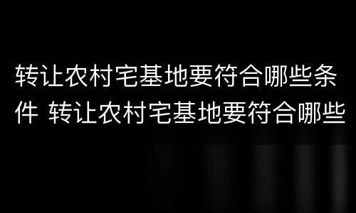 转让农村宅基地要符合哪些条件 转让农村宅基地要符合哪些条件才能办理