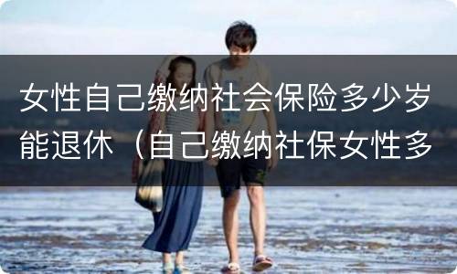 女性自己缴纳社会保险多少岁能退休（自己缴纳社保女性多少岁可以领退休金）