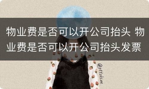 物业费是否可以开公司抬头 物业费是否可以开公司抬头发票