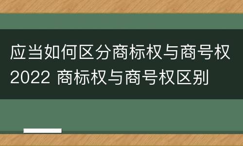 应当如何区分商标权与商号权2022 商标权与商号权区别