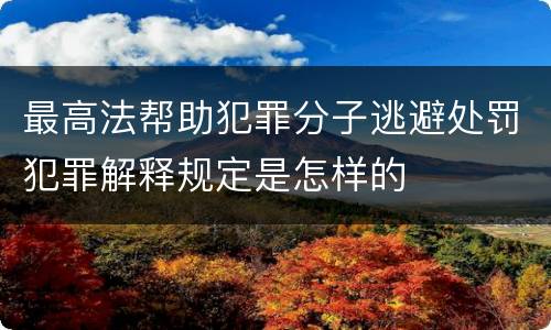最高法帮助犯罪分子逃避处罚犯罪解释规定是怎样的
