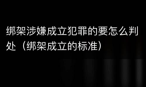绑架涉嫌成立犯罪的要怎么判处（绑架成立的标准）