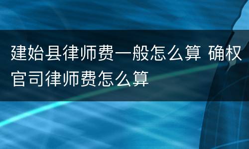 建始县律师费一般怎么算 确权官司律师费怎么算