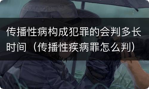 传播性病构成犯罪的会判多长时间（传播性疾病罪怎么判）