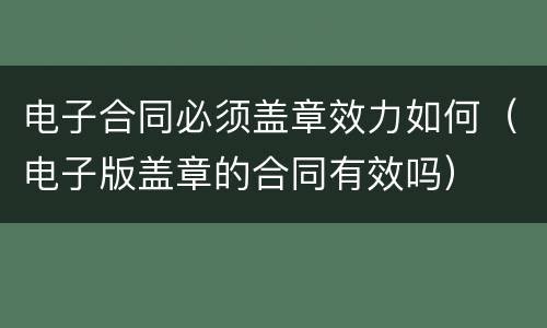 电子合同必须盖章效力如何（电子版盖章的合同有效吗）