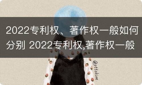 2022专利权、著作权一般如何分别 2022专利权,著作权一般如何分别转让