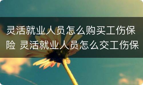 灵活就业人员怎么购买工伤保险 灵活就业人员怎么交工伤保险