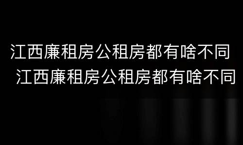 江西廉租房公租房都有啥不同 江西廉租房公租房都有啥不同吗
