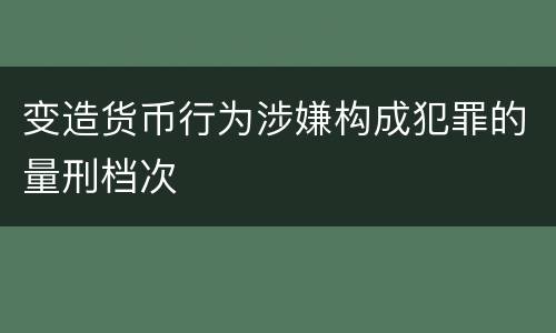 变造货币行为涉嫌构成犯罪的量刑档次