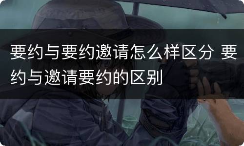 要约与要约邀请怎么样区分 要约与邀请要约的区别