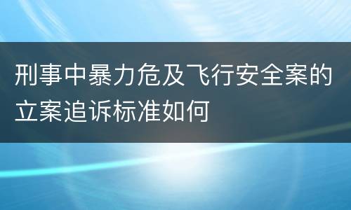 刑事中暴力危及飞行安全案的立案追诉标准如何
