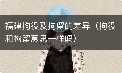 福建拘役及拘留的差异（拘役和拘留意思一样吗）